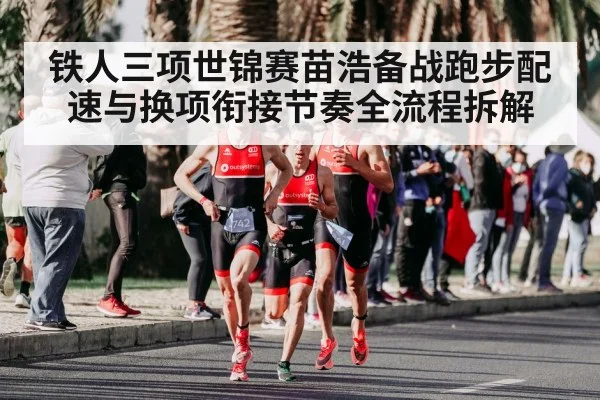 铁人三项世锦赛苗浩备战跑步配速与换项衔接节奏全流程拆解