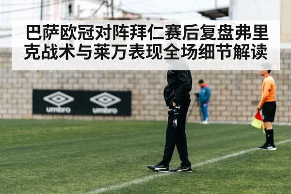 巴萨欧冠对阵拜仁赛后复盘弗里克战术与莱万表现全场细节解读