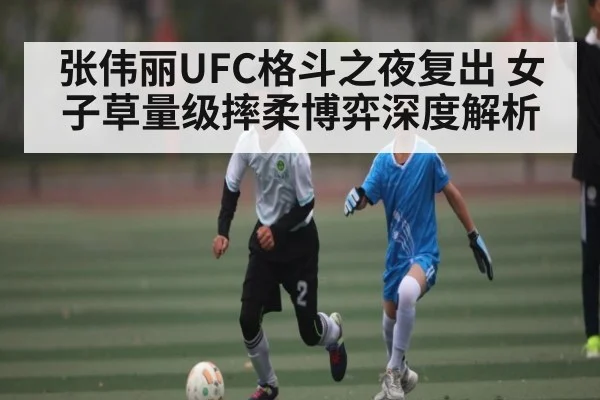 张伟丽UFC格斗之夜复出 女子草量级摔柔博弈深度解析