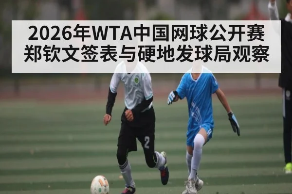 2026年WTA中国网球公开赛郑钦文签表与硬地发球局观察