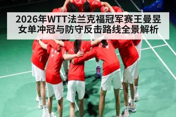 2026年WTT法兰克福冠军赛王曼昱女单冲冠与防守反击路线全景解析