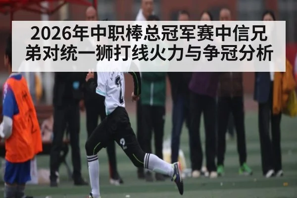 2026年中职棒总冠军赛中信兄弟对统一狮打线火力与争冠分析