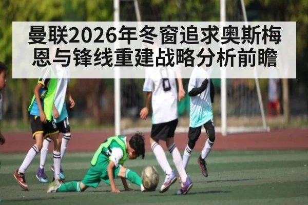 曼联2026年冬窗追求奥斯梅恩与锋线重建战略分析前瞻