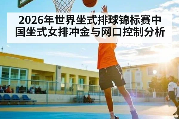 2026年世界坐式排球锦标赛中国坐式女排冲金与网口控制分析